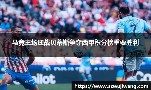 马竞主场迎战贝蒂斯争夺西甲积分榜重要胜利