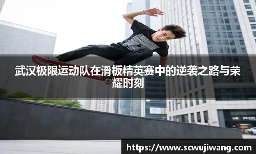 武汉极限运动队在滑板精英赛中的逆袭之路与荣耀时刻