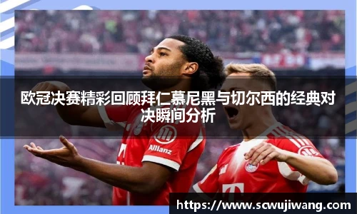 欧冠决赛精彩回顾拜仁慕尼黑与切尔西的经典对决瞬间分析