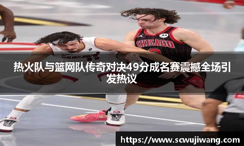 热火队与篮网队传奇对决49分成名赛震撼全场引发热议