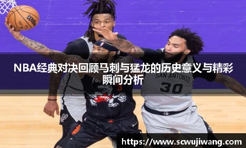 NBA经典对决回顾马刺与猛龙的历史意义与精彩瞬间分析