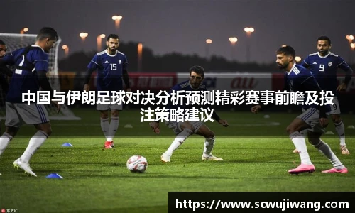 中国与伊朗足球对决分析预测精彩赛事前瞻及投注策略建议