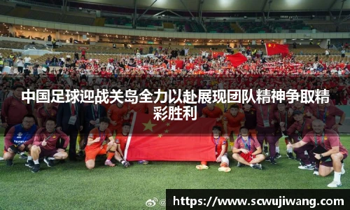 中国足球迎战关岛全力以赴展现团队精神争取精彩胜利