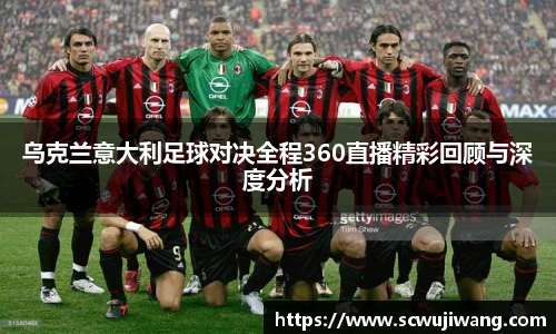 乌克兰意大利足球对决全程360直播精彩回顾与深度分析