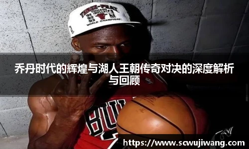 乔丹时代的辉煌与湖人王朝传奇对决的深度解析与回顾