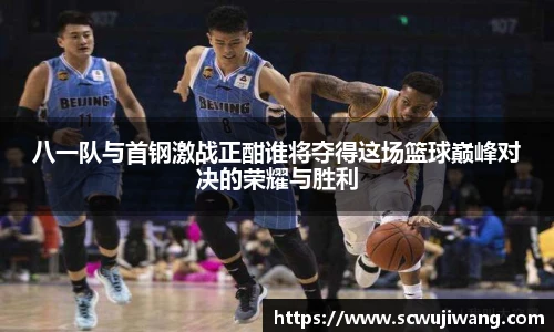 八一队与首钢激战正酣谁将夺得这场篮球巅峰对决的荣耀与胜利