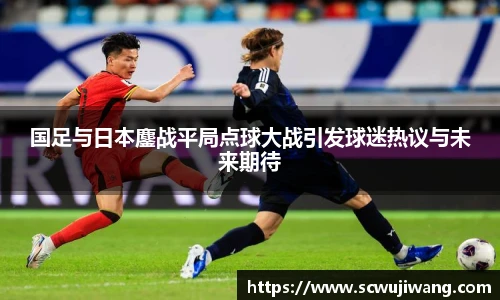 国足与日本鏖战平局点球大战引发球迷热议与未来期待