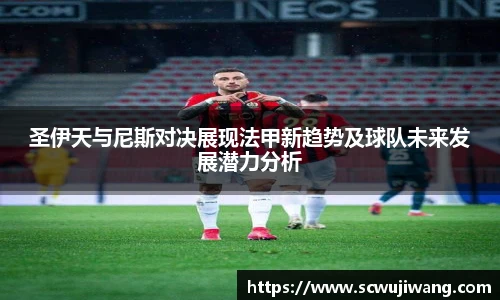圣伊天与尼斯对决展现法甲新趋势及球队未来发展潜力分析